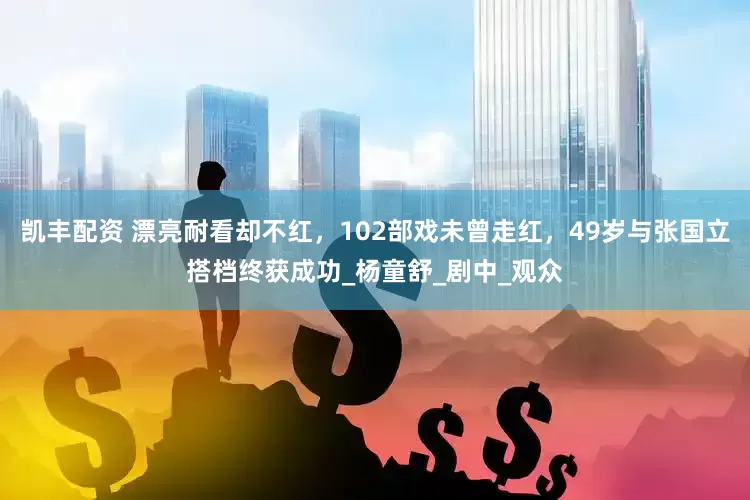 凯丰配资 漂亮耐看却不红，102部戏未曾走红，49岁与张国立搭档终获成功_杨童舒_剧中_观众