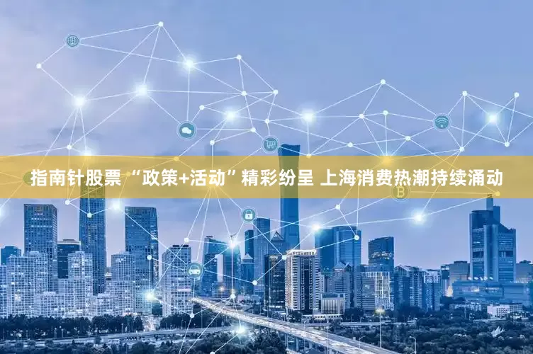指南针股票 “政策+活动”精彩纷呈 上海消费热潮持续涌动