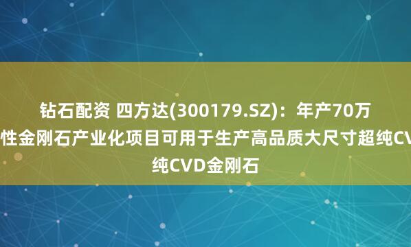 钻石配资 四方达(300179.SZ)：年产70万克拉功能性金刚石产业化项目可用于生产高品质大尺寸超纯CVD金刚石