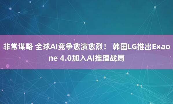 非常谋略 全球AI竞争愈演愈烈！ 韩国LG推出Exaone 4.0加入AI推理战局
