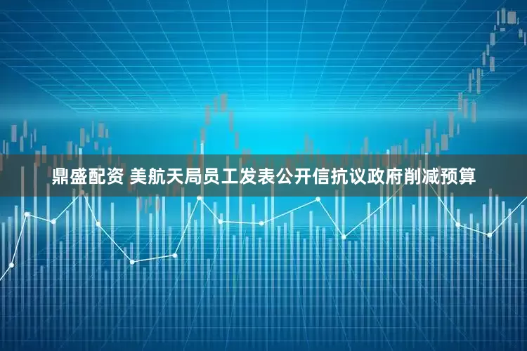 鼎盛配资 美航天局员工发表公开信抗议政府削减预算