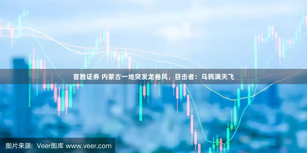 首胜证券 内蒙古一地突发龙卷风，目击者：乌鸦满天飞