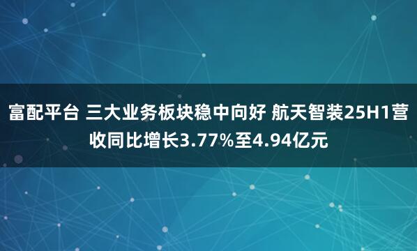 富配平台 三大业务板块稳中向好 航天智装25H1营收同比增长3.77%至4.94亿元