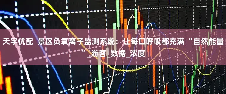 天宇优配  景区负氧离子监测系统：让每口呼吸都充满 “自然能量”_游客_数据_浓度