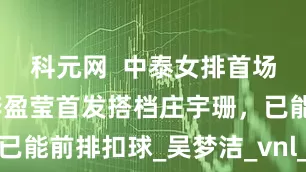 科元网  中泰女排首场友谊赛：李盈莹首发搭档庄宇珊，已能前排扣球_吴梦洁_vnl_首发阵容