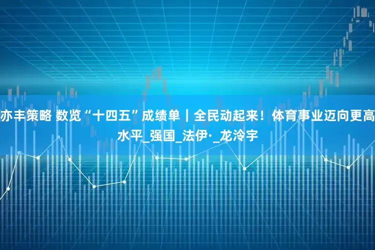 亦丰策略 数览“十四五”成绩单｜全民动起来！体育事业迈向更高水平_强国_法伊·_龙泠宇