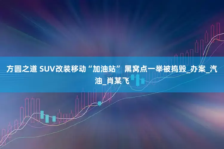 方圆之道 SUV改装移动“加油站” 黑窝点一举被捣毁_办案_汽油_肖某飞
