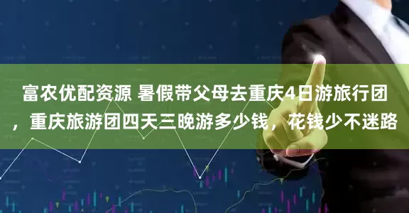 富农优配资源 暑假带父母去重庆4日游旅行团，重庆旅游团四天三晚游多少钱，花钱少不迷路