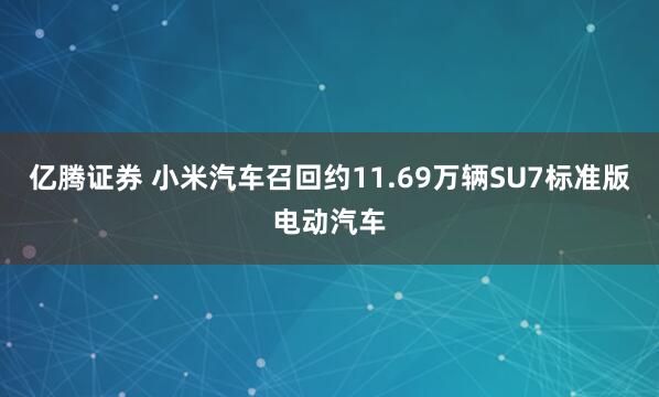 亿腾证券 小米汽车召回约11.69万辆SU7标准版电动汽车