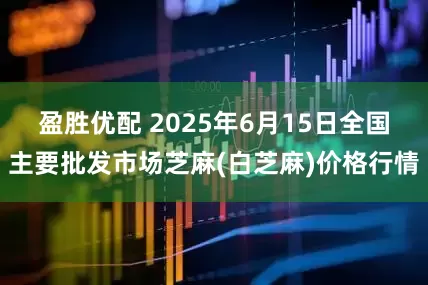 盈胜优配 2025年6月15日全国主要批发市场芝麻(白芝麻)价格行情