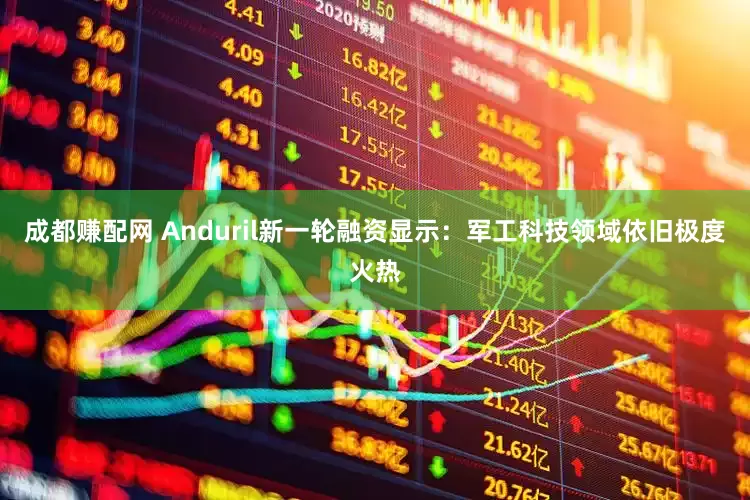 成都赚配网 Anduril新一轮融资显示：军工科技领域依旧极度火热