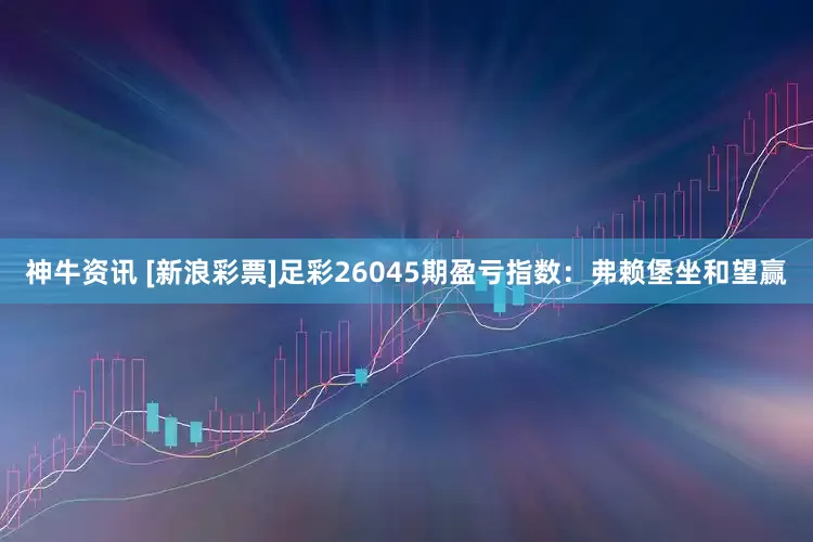 神牛资讯 [新浪彩票]足彩26045期盈亏指数：弗赖堡坐和望赢