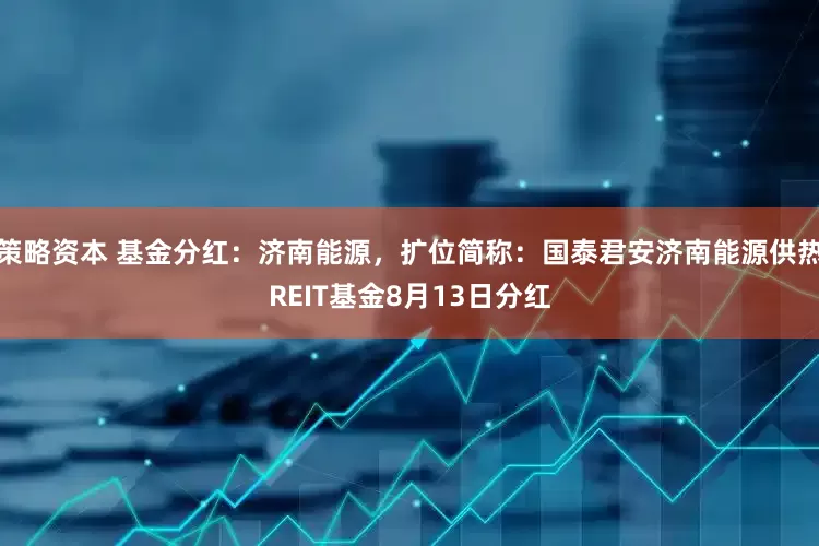 策略资本 基金分红：济南能源，扩位简称：国泰君安济南能源供热REIT基金8月13日分红