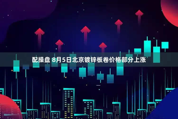 配操盘 8月5日北京镀锌板卷价格部分上涨