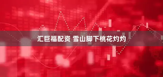 汇巨福配资 雪山脚下桃花灼灼