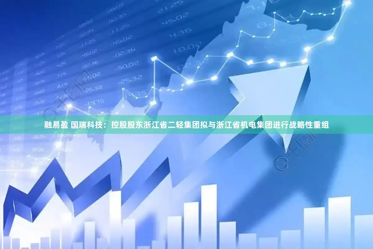 融易盈 国瑞科技：控股股东浙江省二轻集团拟与浙江省机电集团进行战略性重组