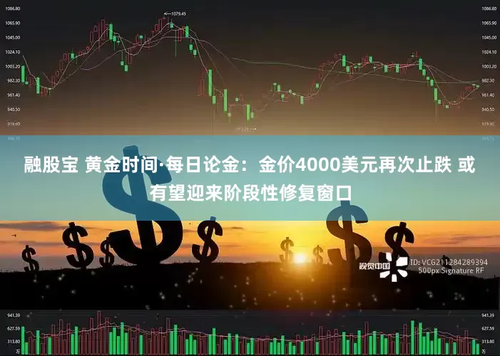 融股宝 黄金时间·每日论金：金价4000美元再次止跌 或有望迎来阶段性修复窗口
