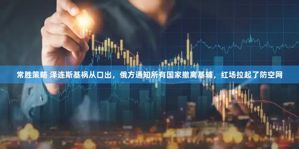 常胜策略 泽连斯基祸从口出，俄方通知所有国家撤离基辅，红场拉起了防空网