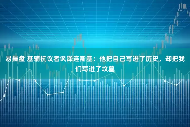 易操盘 基辅抗议者讽泽连斯基：他把自己写进了历史，却把我们写进了坟墓