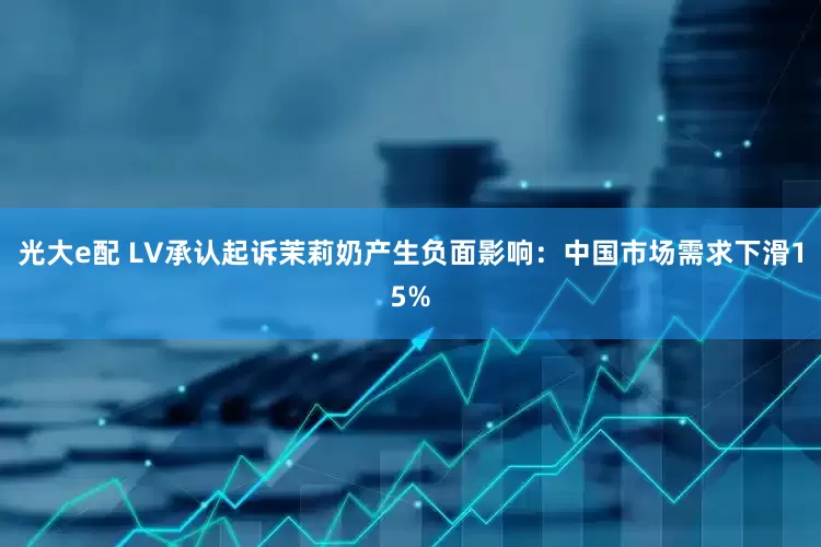 光大e配 LV承认起诉茉莉奶产生负面影响：中国市场需求下滑15%